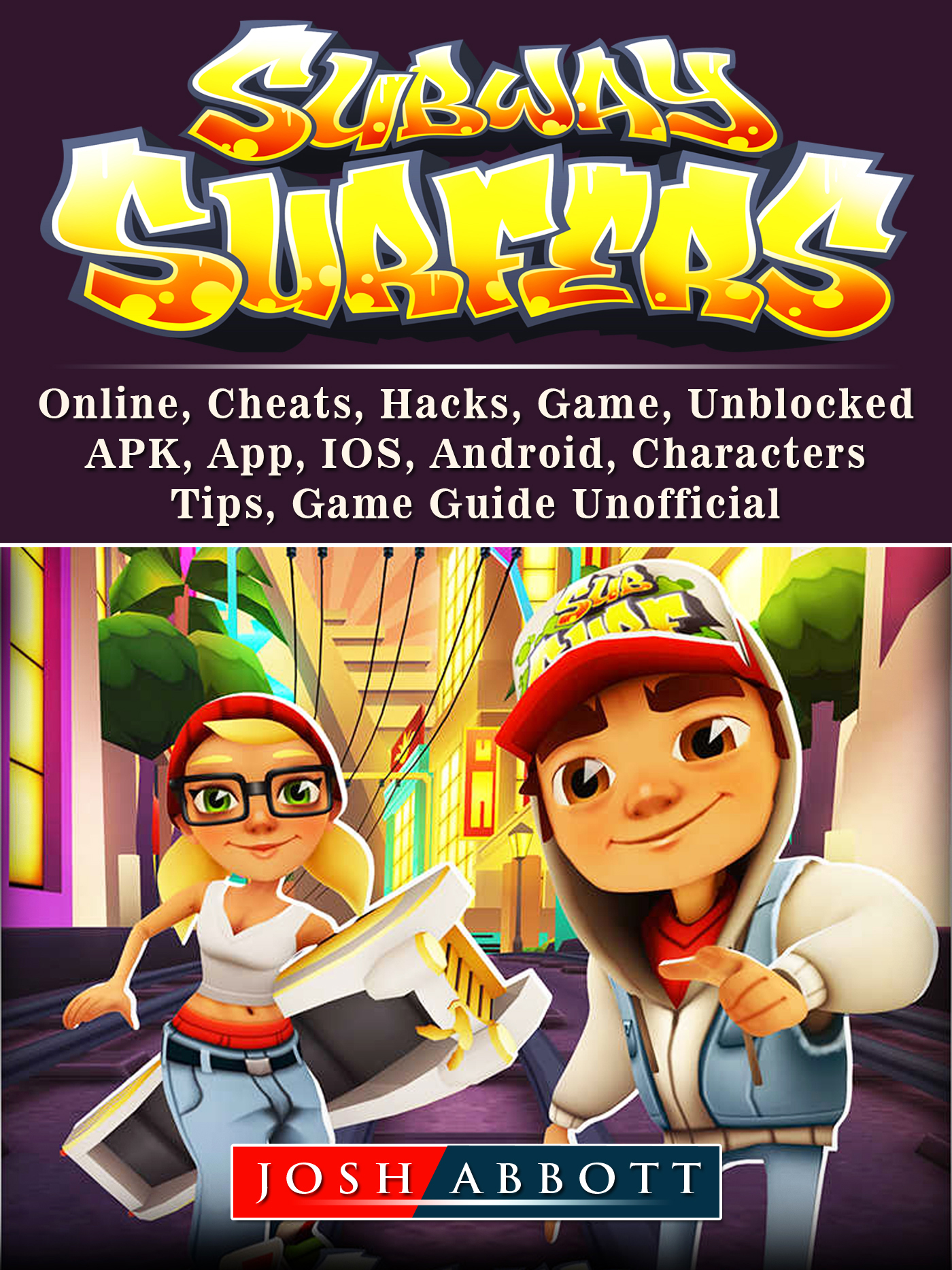 Subway Surfers, Online, Cheats, Hacks, Game, Unblocked, APK, App, IOS,  Android, Characters, Tips, Game Guide Unofficial By Josh Abbott 