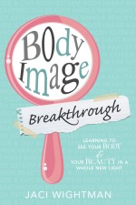 Body Image Breakthrough: Learning to See Your Body and Your Beauty in a Whole New Light
