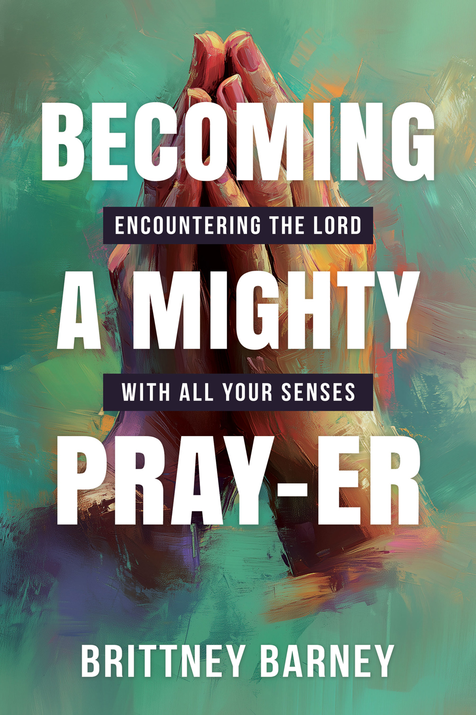 Becoming Encountering the Lord a Mighty with all Your Senses Pray-er