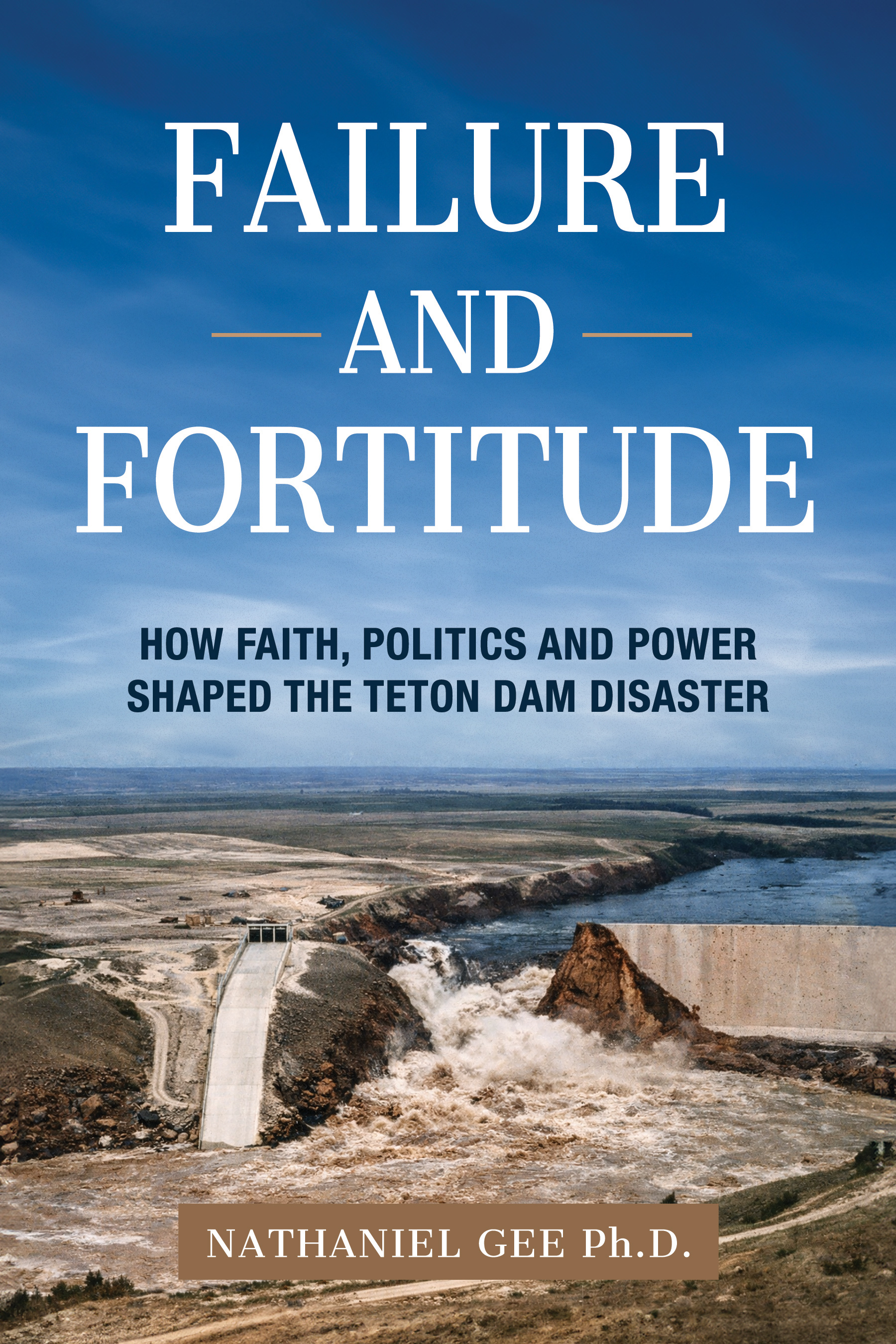 Failure and Fortitude: How Faith, Politics and Power Shaped the Teton Dam Disaster