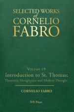 Selected Works Cornelio Fabro, Volume 19: Introduction to St. Thomas: Thomistic Metaphysics and Modern Thought