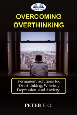 Overcoming Overthinking: Permanent Solutions To: Overthinking, Worries, Depression, and Anxiety