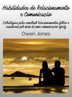 Habilidades de Relacionamento e Comunicação: Estratégias Para Construir Relacionamentos Fortes E Saudáveis Por Meio De Uma Comunicação Eficaz