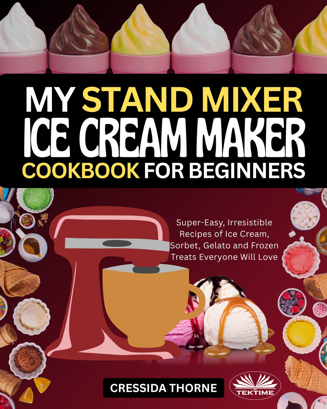 My Stand Mixer Ice Cream Maker Cookbook For Beginners : Super-Easy, Irresistible Recipes of Ice Cream, Sorbet, Gelato and Frozen Treats Everyone Will Love