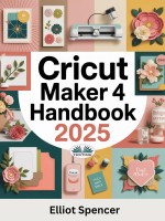 Cricut Maker 4 Handbook 2025 Cricut Maker 4 Handbook 2025