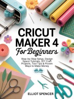 Cricut Maker 4 For Beginners: Step-By-Step Setup, Design Space Tutorials, DIY Craft Projects, Tool Tips & Proven Ways To Make Money Cricut Maker 4 For Beginners: Step-By-Step Setup, Design Space Tutorials, DIY Craft Projects, Tool Tips & Proven Ways To Make Money