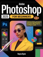 Adobe Photoshop 2025 For Beginners: Guide For Editing, Designing, And Enhancing Photos For Designers, Photographers, And Digital Artists Adobe Photoshop 2025 For Beginners: Guide For Editing, Designing, And Enhancing Photos For Designers, Photographers, And Digital Artists