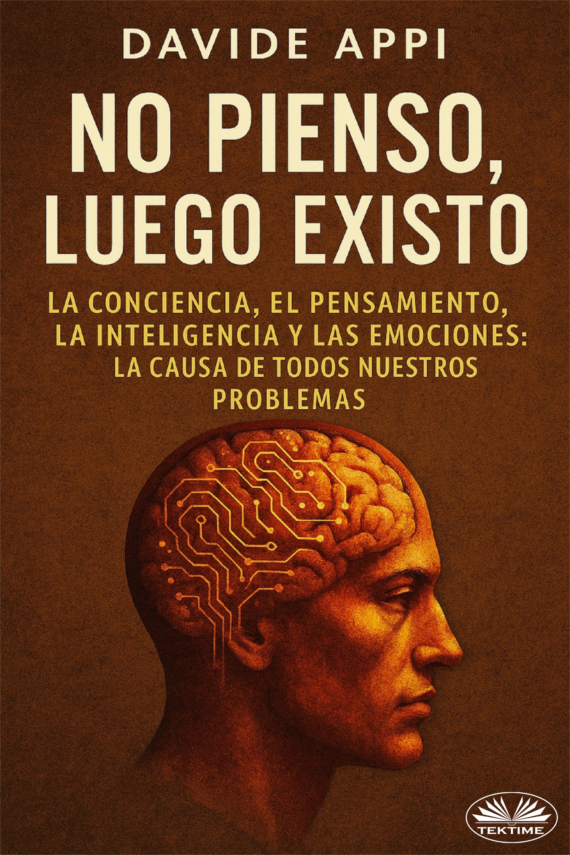 No Pienso, Luego Existo: La Conciencia, El Pensamiento, La Inteligencia Y Las Emociones: La Causa De Todos Nuestros Problemas