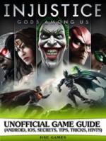 Injustice Gods Among Us Unofficial Game Guide (Android, iOS, Secrets, Tips, Tricks, Hints)