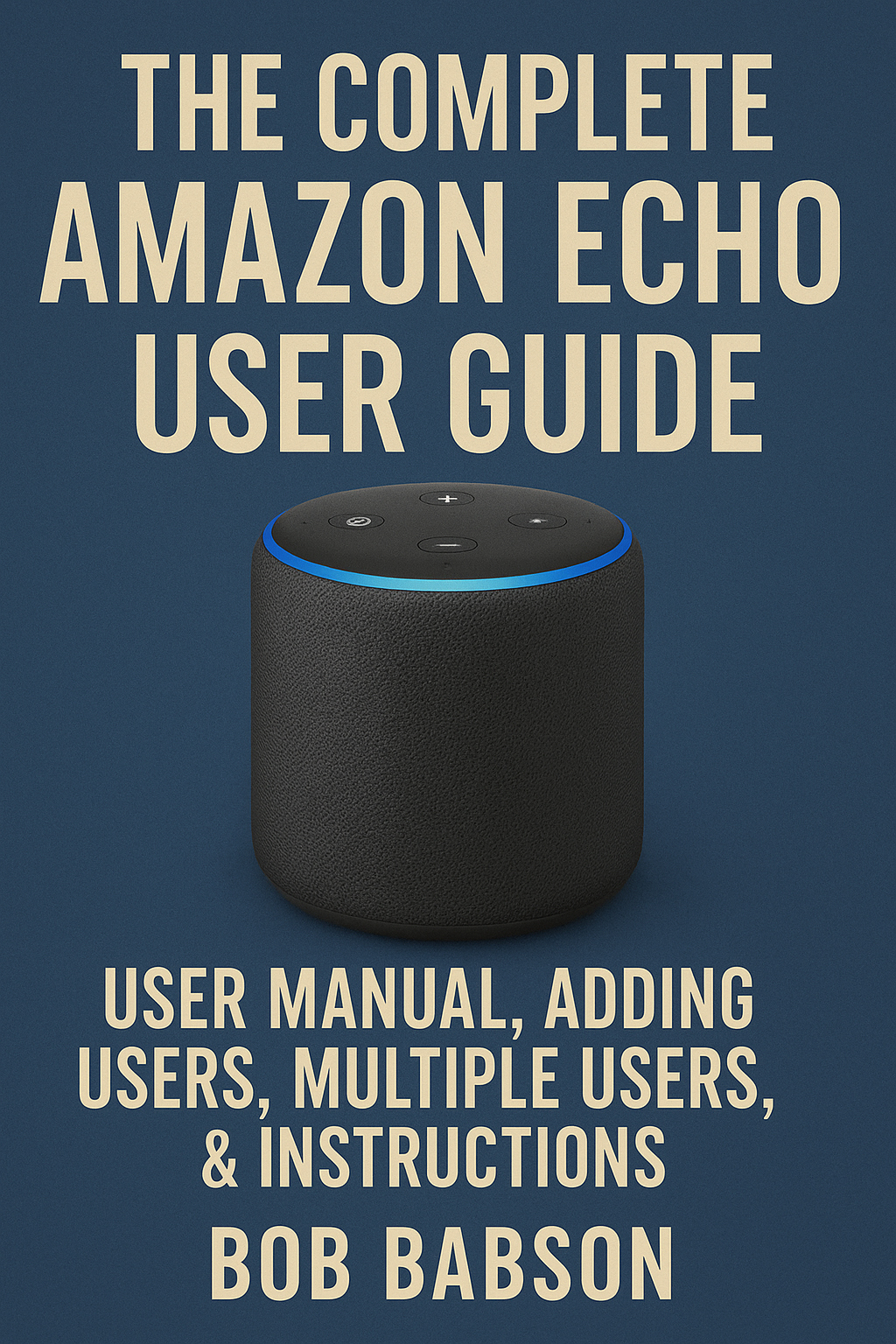 The Complete Amazon Echo User Guide: User Manual, Adding Users, Multiple Users, & Instructions