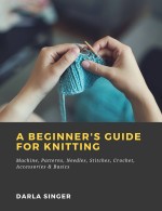 A Beginner's Guide for Knitting Machine, Patterns, Needles, Stitches, Crochet, Accessories & Basics
