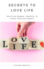 Secrets to Love Life: How to be Happier, Healthier, & Richer Than Ever Before