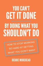 You Can’t Get It Done by Doing What You Shouldn’t Do: How to Stop Working So Hard at Getting What You Don’t Want