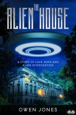 The Alien House: A Story Of Love, Hope And Alien Intervention