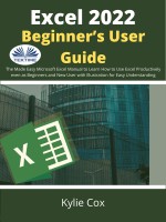 "Excel 2022 Beginner’s User Guide: The Made Easy Microsoft Excel Manual to Learn How to Use Excel Productively even as Beginners and New User with Illustration for Easy Understanding"