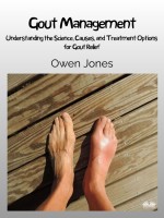 Gout Management: Understanding The Science, Causes, And Treatment Options For Gout Relief