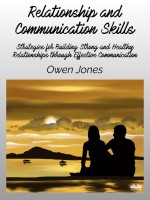 Relationship And Communication Skills: Strategies For Building Strong And Healthy Relationships Through Effective Communication