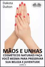 Mãos E Unhas -  Cosméticos Naturais Faça Você Mesma Para Preservar Sua Beleza E Juventude: Livro 4